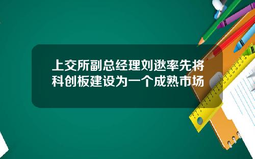 上交所副总经理刘逖率先将科创板建设为一个成熟市场
