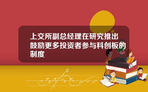 上交所副总经理在研究推出鼓励更多投资者参与科创板的制度