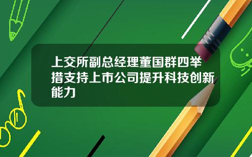上交所副总经理董国群四举措支持上市公司提升科技创新能力
