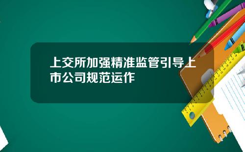 上交所加强精准监管引导上市公司规范运作