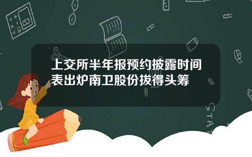 上交所半年报预约披露时间表出炉南卫股份拔得头筹