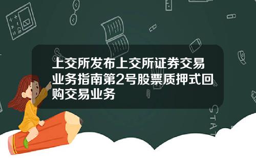 上交所发布上交所证券交易业务指南第2号股票质押式回购交易业务