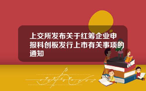 上交所发布关于红筹企业申报科创板发行上市有关事项的通知