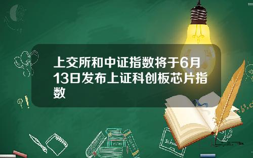 上交所和中证指数将于6月13日发布上证科创板芯片指数