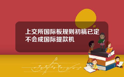 上交所国际板规则初稿已定不会成国际提款机