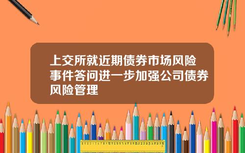 上交所就近期债券市场风险事件答问进一步加强公司债券风险管理
