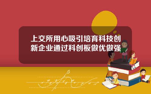 上交所用心吸引培育科技创新企业通过科创板做优做强