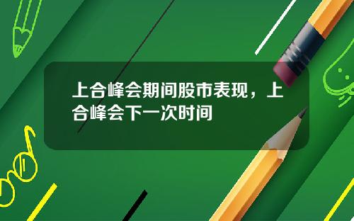 上合峰会期间股市表现,上合峰会下一次时间