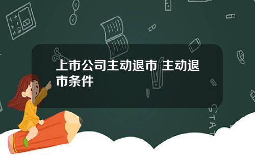 上市公司主动退市 主动退市条件