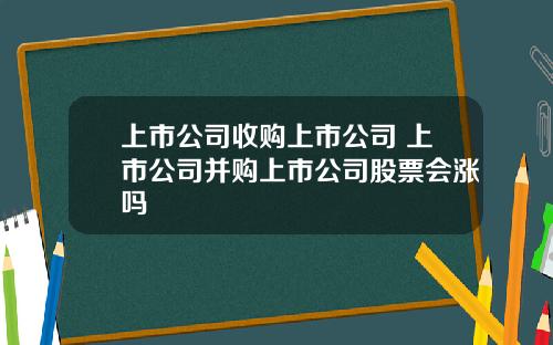 上市公司收购上市公司 上市公司并购上市公司股票会涨吗