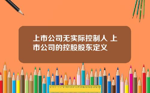 上市公司无实际控制人 上市公司的控股股东定义