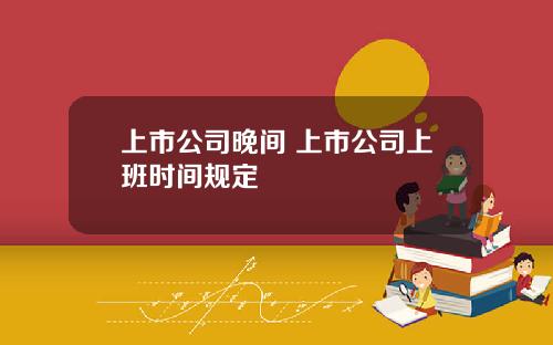 上市公司晚间 上市公司上班时间规定