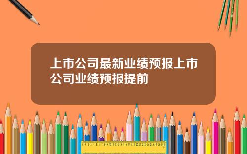 上市公司最新业绩预报上市公司业绩预报提前