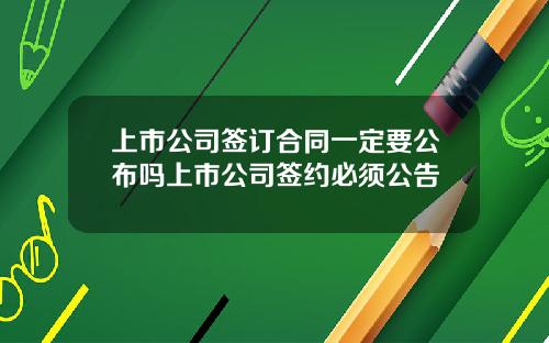 上市公司签订合同一定要公布吗上市公司签约必须公告