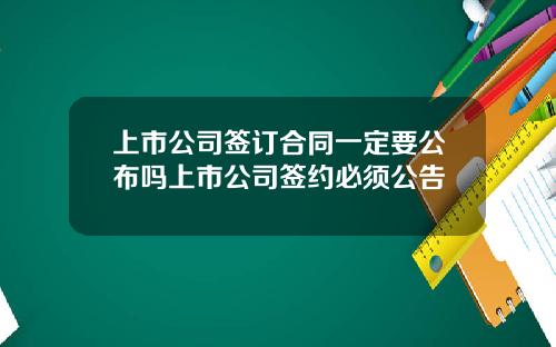 上市公司签订合同一定要公布吗上市公司签约必须公告