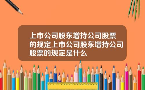 上市公司股东增持公司股票的规定上市公司股东增持公司股票的规定是什么