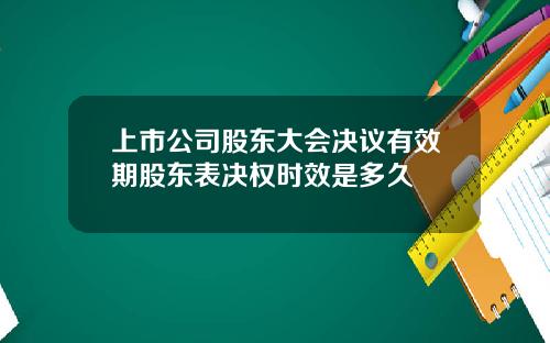 上市公司股东大会决议有效期股东表决权时效是多久