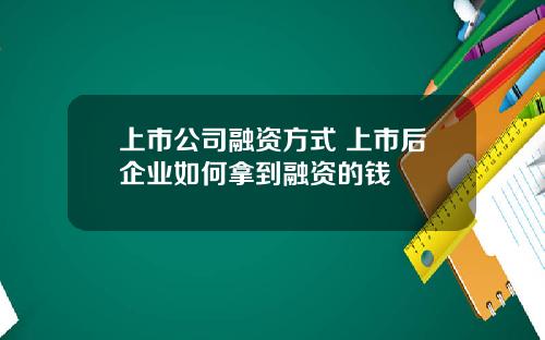上市公司融资方式 上市后企业如何拿到融资的钱