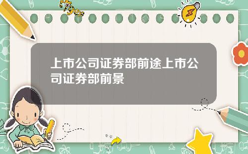 上市公司证券部前途上市公司证券部前景