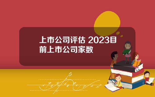 上市公司评估 2023目前上市公司家数