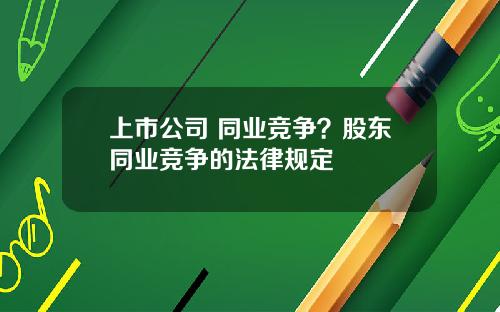 上市公司 同业竞争?股东同业竞争的法律规定