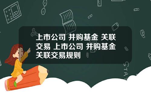 上市公司 并购基金 关联交易 上市公司 并购基金 关联交易规则