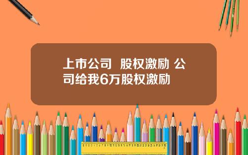 上市公司 股权激励 公司给我6万股权激励