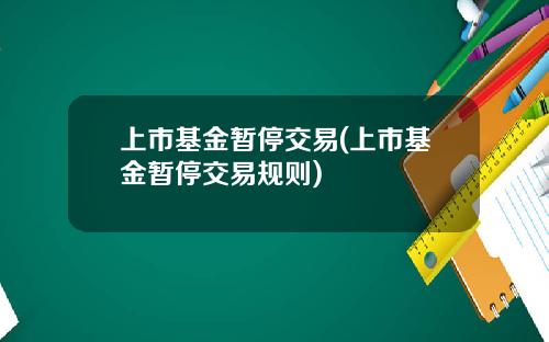上市基金暂停交易(上市基金暂停交易规则)
