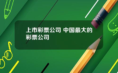 上市彩票公司 中国最大的彩票公司