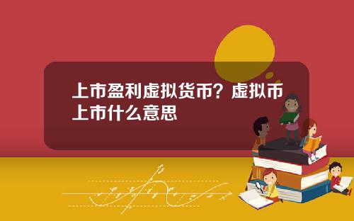 上市盈利虚拟货币？虚拟币上市什么意思