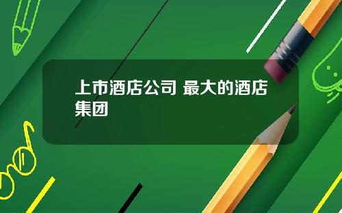 上市酒店公司 最大的酒店集团