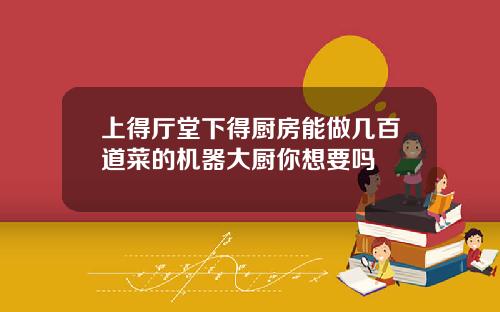 上得厅堂下得厨房能做几百道菜的机器大厨你想要吗