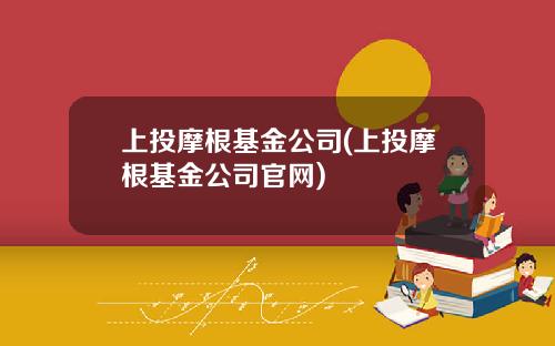 上投摩根基金公司(上投摩根基金公司官网)
