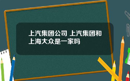 上汽集团公司 上汽集团和上海大众是一家吗