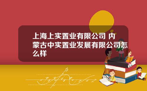 上海上实置业有限公司 内蒙古中实置业发展有限公司怎么样