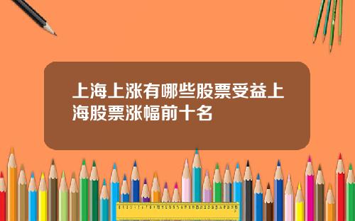 上海上涨有哪些股票受益上海股票涨幅前十名