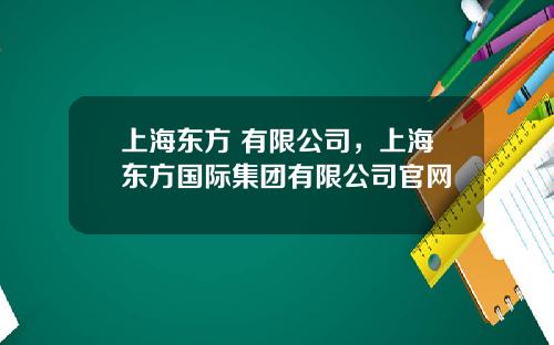 上海东方 有限公司,上海东方国际集团有限公司官网