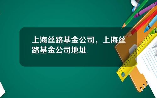 上海丝路基金公司，上海丝路基金公司地址