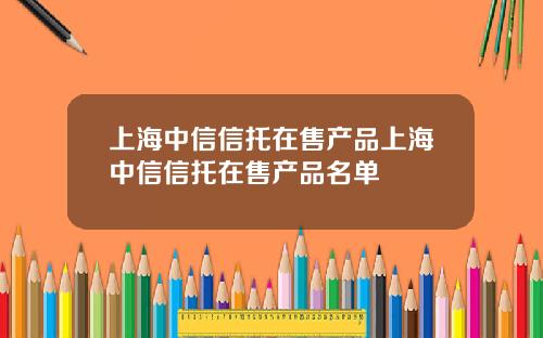上海中信信托在售产品上海中信信托在售产品名单