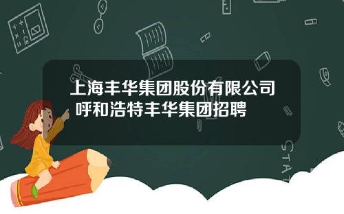 上海丰华集团股份有限公司 呼和浩特丰华集团招聘