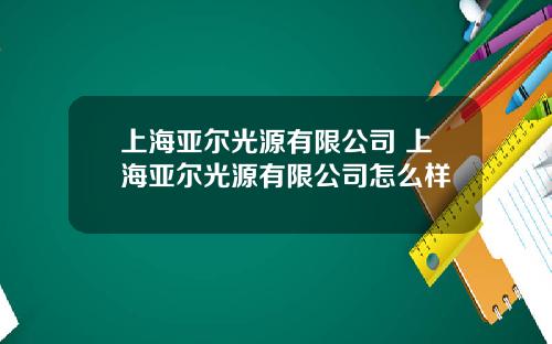 上海亚尔光源有限公司 上海亚尔光源有限公司怎么样