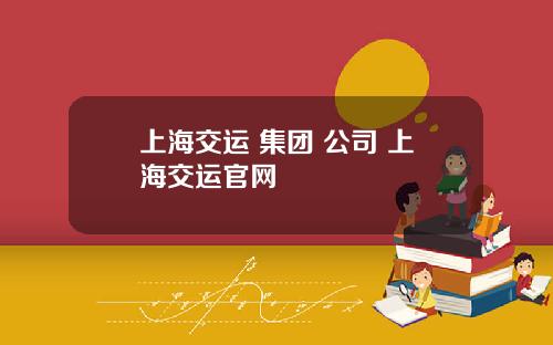 上海交运 集团 公司 上海交运官网