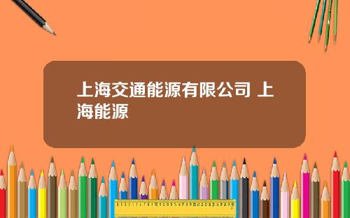 上海交通能源有限公司 上海能源