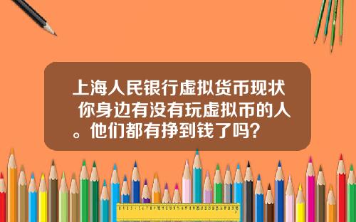 上海人民银行虚拟货币现状 你身边有没有玩虚拟币的人。他们都有挣到钱了吗？