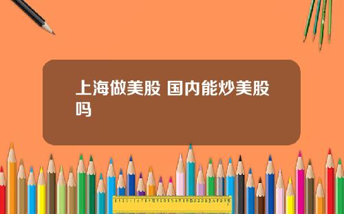 上海做美股 国内能炒美股吗