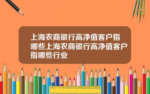 上海农商银行高净值客户指哪些上海农商银行高净值客户指哪些行业