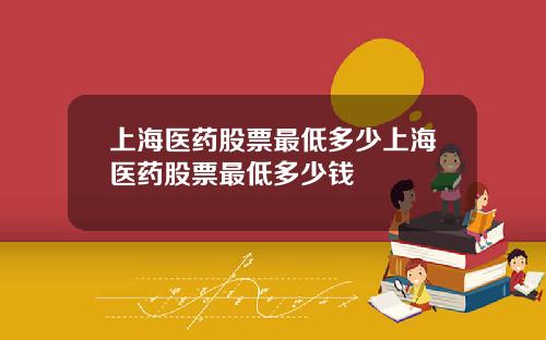 上海医药股票最低多少上海医药股票最低多少钱