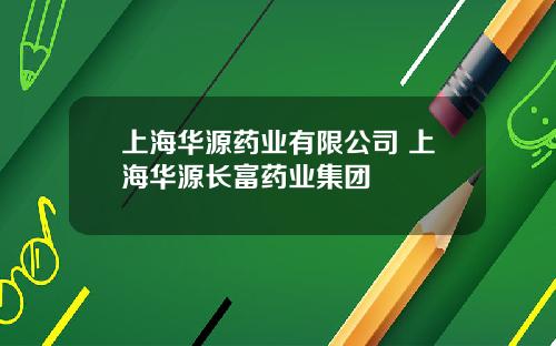 上海华源药业有限公司 上海华源长富药业集团