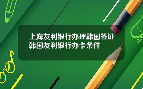 上海友利银行办理韩国签证韩国友利银行办卡条件