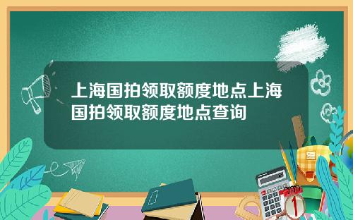 上海国拍领取额度地点上海国拍领取额度地点查询